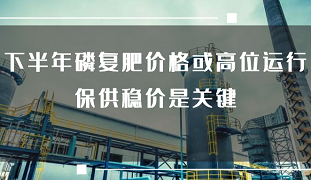 下半年磷复肥价格或高位运行 保供稳价是关键